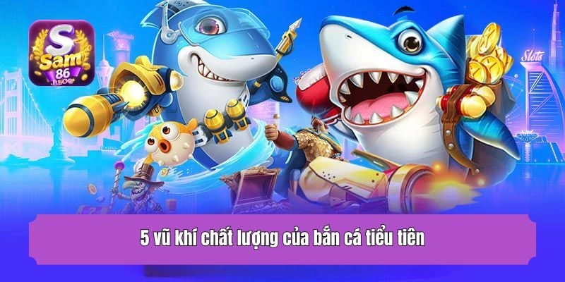 5 vũ khí chất lượng của bắn cá tiểu tiên