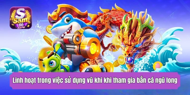 Linh hoạt trong việc sử dụng vũ khi khi tham gia bắn cá ngũ long